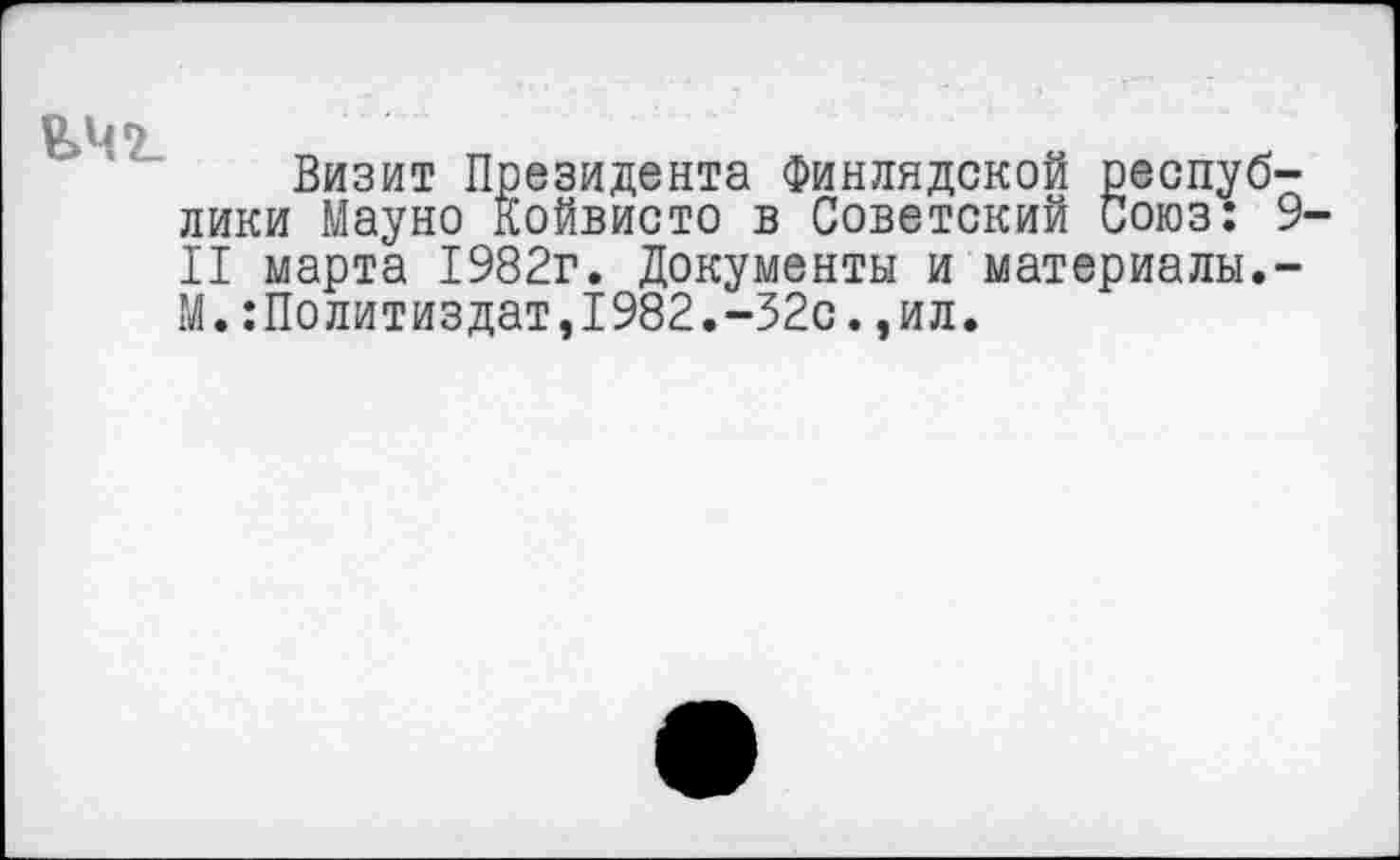 ﻿«>4*21
Визит Президента Финлядской респуб лики Мауно Койвисто в Советский Союз: II марта 1982г. Документы и материалы. М.Политиздат,1982.-32с.,ил.